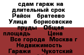 сдам гараж на длительный срок › Район ­ братеево › Улица ­ борисовские пруды › Общая площадь ­ 20 › Цена ­ 5 000 - Все города, Москва г. Недвижимость » Гаражи   . Чукотский АО